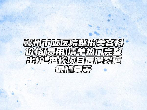 赣州市立医院整形美容科价格(费用)清单热门完整出炉-擅长项目唇腭裂疤痕修复等
