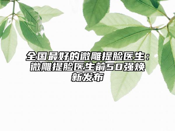 全国最好的微雕提脸医生：微雕提脸医生前50强焕新发布