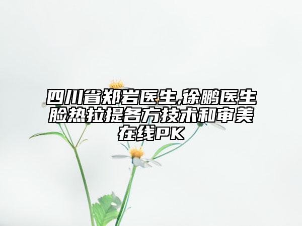 四川省郑岩医生,徐鹏医生脸热拉提各方技术和审美在线PK