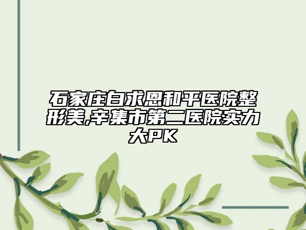 石家庄白求恩和平医院整形美,辛集市第二医院实力大PK