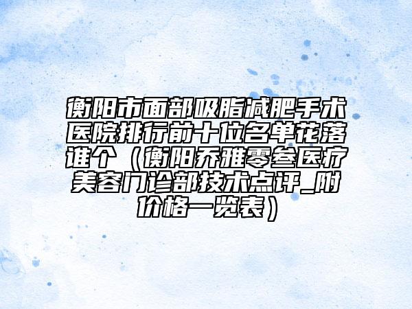 衡阳市面部吸脂减肥手术医院排行前十位名单花落谁个（衡阳乔雅零叁医疗美容门诊部技术点评_附价格一览表）