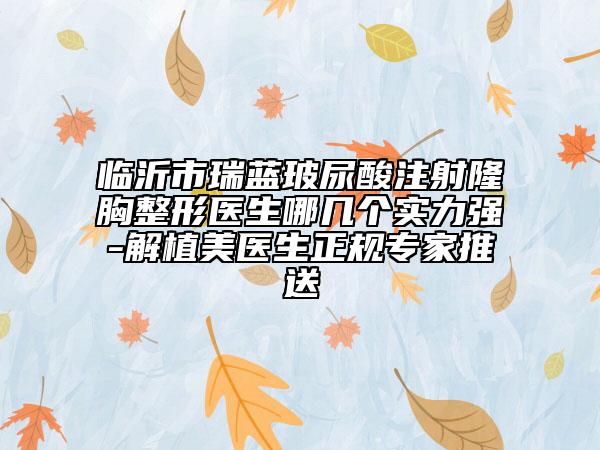 临沂市瑞蓝玻尿酸注射隆胸整形医生哪几个实力强-解植美医生正规专家推送