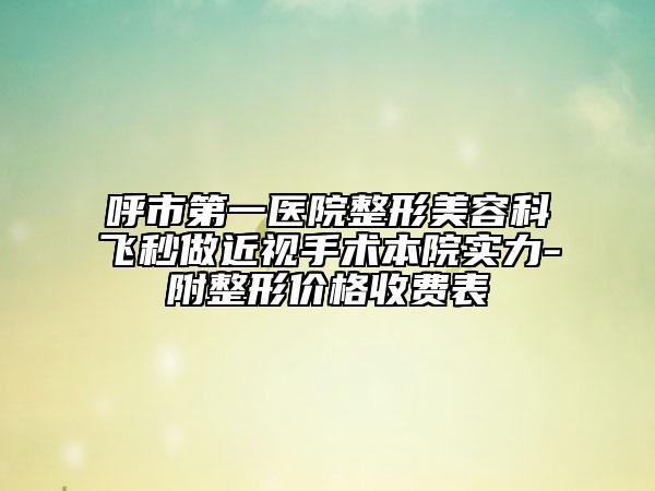呼市第一医院整形美容科飞秒做近视手术本院实力-附整形价格收费表