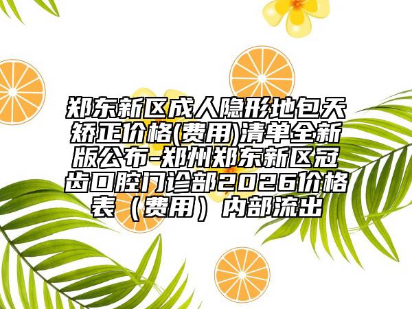 郑东新区成人隐形地包天矫正价格(费用)清单全新版公布-郑州郑东新区冠齿口腔门诊部2026价格表（费用）内部流出