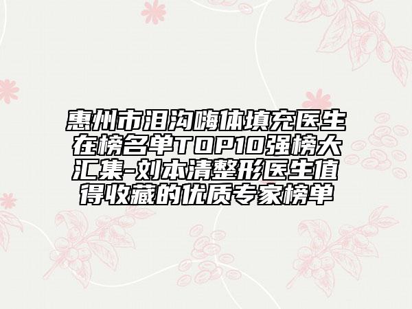 惠州市泪沟嗨体填充医生在榜名单TOP10强榜大汇集-刘本清整形医生值得收藏的优质专家榜单