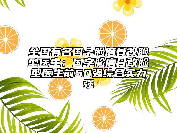 全国有名国字脸磨骨改脸型医生：国字脸磨骨改脸型医生前50强综合实力强