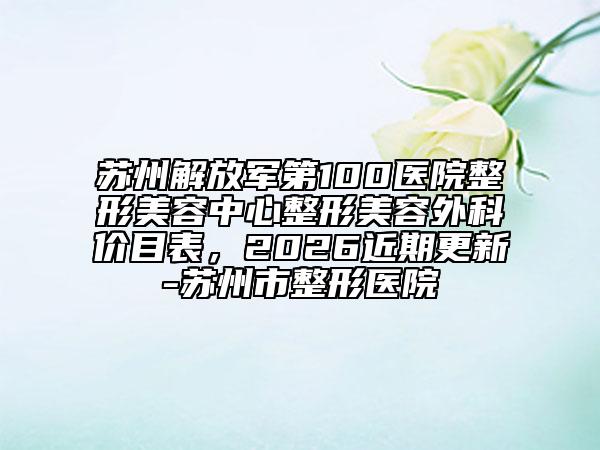 苏州解放军第100医院整形美容中心整形美容外科价目表，2026近期更新-苏州市整形医院