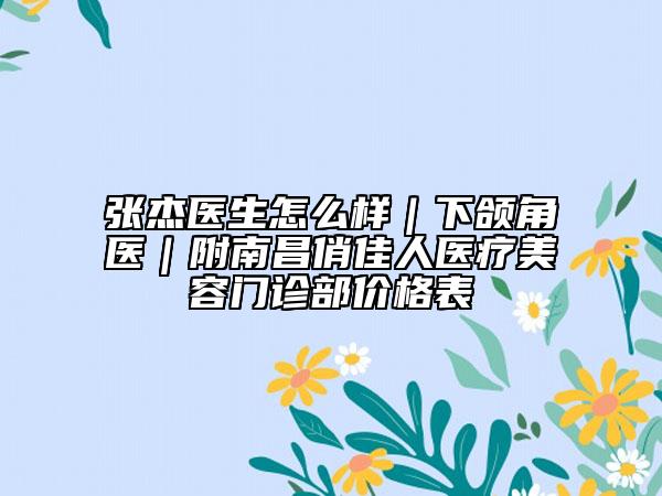张杰医生怎么样｜下颌角医｜附南昌俏佳人医疗美容门诊部价格表
