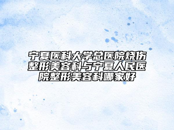 宁夏医科大学总医院烧伤整形美容科与宁夏人民医院整形美容科哪家好
