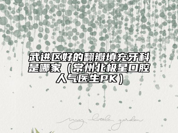 武进区好的翻瓣填充牙科是哪家（常州北极星口腔人气医生PK）