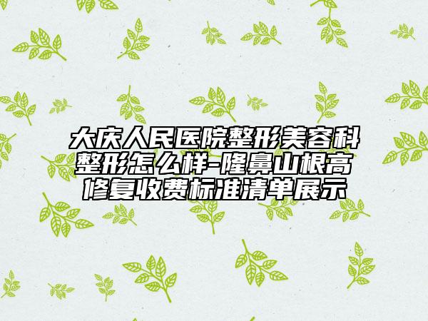 大庆人民医院整形美容科整形怎么样-隆鼻山根高修复收费标准清单展示