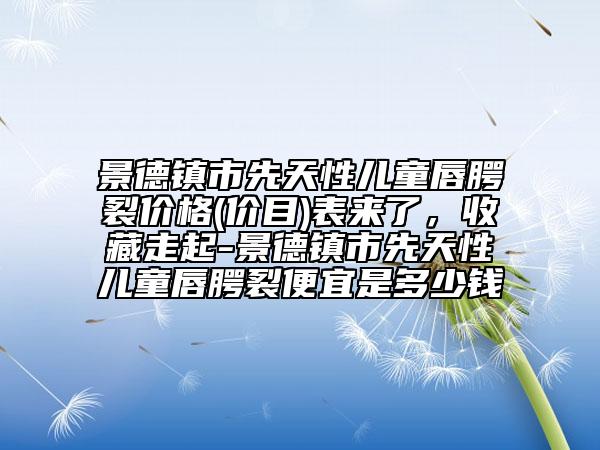 景德镇市先天性儿童唇腭裂价格(价目)表来了，收藏走起-景德镇市先天性儿童唇腭裂便宜是多少钱