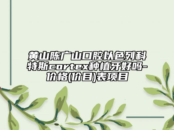 黄山陈广山口腔以色列科特斯cortex种植牙好吗-价格(价目)表项目