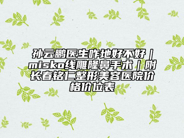 孙云鹏医生咋地好不好｜misko线雕隆鼻手术｜附长春铭仁整形美容医院价格价位表