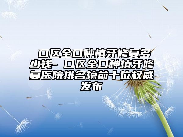 硚口区全口种植牙修复多少钱-硚口区全口种植牙修复医院排名榜前十位权威发布