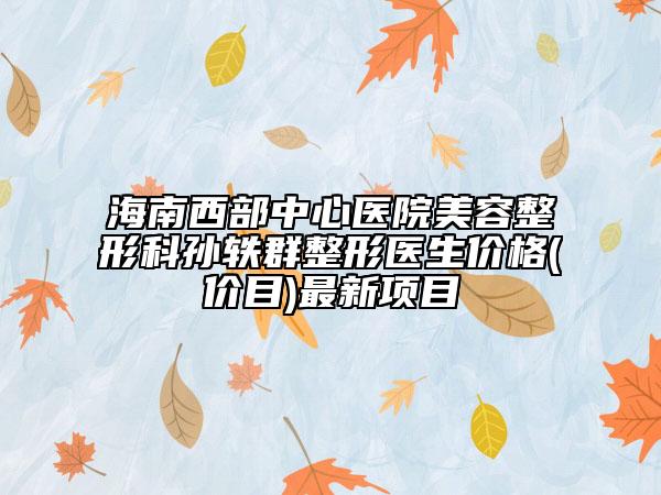 海南西部中心医院美容整形科孙轶群整形医生价格(价目)最新项目