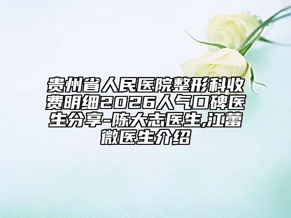 贵州省人民医院整形科收费明细2026人气口碑医生分享-陈大志医生,江蕾微医生介绍