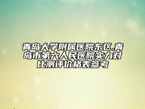 青岛大学附属医院东区,青岛市第六人民医院实力对比测评价格表参考