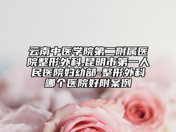 云南中医学院第二附属医院整形外科,昆明市第一人民医院妇幼部-整形外科哪个医院好附案例