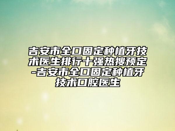 吉安市全口固定种植牙技术医生排行十强热搜预定-吉安市全口固定种植牙技术口腔医生