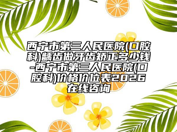 西宁市第三人民医院(口腔科)龋齿做牙齿矫正多少钱-西宁市第三人民医院(口腔科)价格价位表2026在线咨询