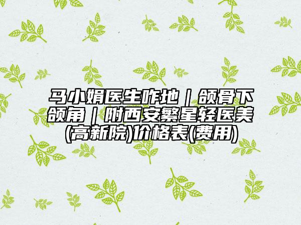 马小娟医生咋地｜颌骨下颌角｜附西安繁星轻医美(高新院)价格表(费用)