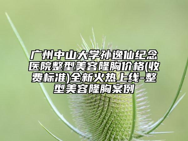 广州中山大学孙逸仙纪念医院整型美容隆胸价格(收费标准)全新火热上线-整型美容隆胸案例
