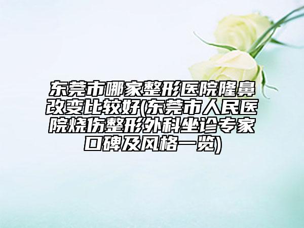 东莞市哪家整形医院隆鼻改变比较好(东莞市人民医院烧伤整形外科坐诊专家口碑及风格一览)