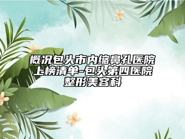 概况包头市内缩鼻孔医院上榜清单-包头第四医院整形美容科