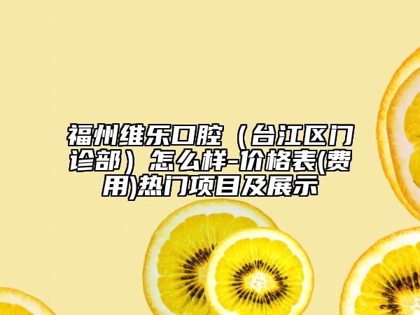 福州维乐口腔（台江区门诊部）怎么样-价格表(费用)热门项目及展示