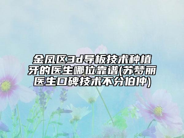 金凤区3d导板技术种植牙的医生哪位靠谱(苏梦丽医生口碑技术不分伯仲)