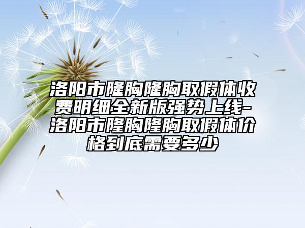 洛阳市隆胸隆胸取假体收费明细全新版强势上线-洛阳市隆胸隆胸取假体价格到底需要多少