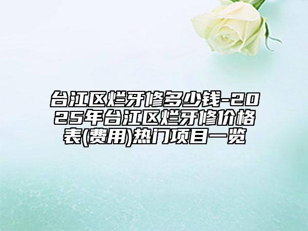 台江区烂牙修多少钱-2025年台江区烂牙修价格表(费用)热门项目一览