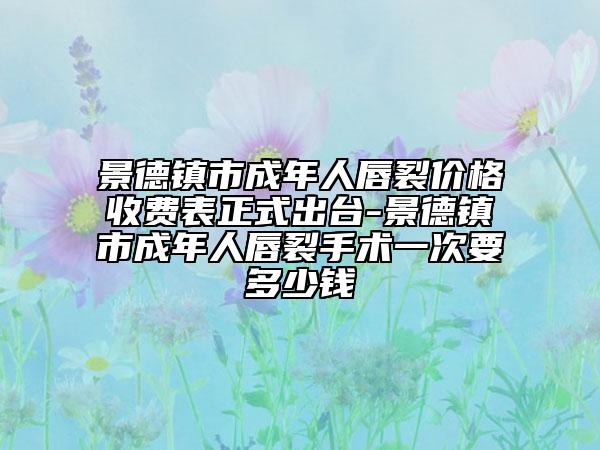 景德镇市成年人唇裂价格收费表正式出台-景德镇市成年人唇裂手术一次要多少钱