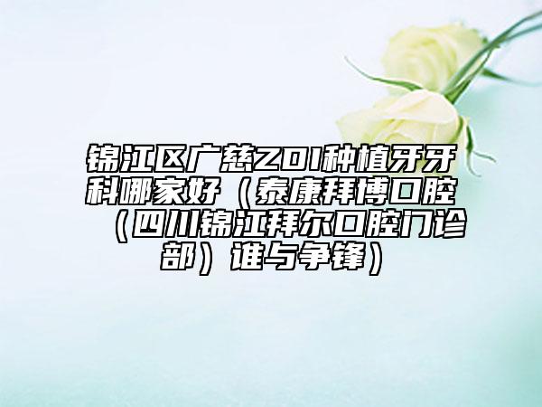 锦江区广慈ZDI种植牙牙科哪家好（泰康拜博口腔（四川锦江拜尔口腔门诊部）谁与争锋）