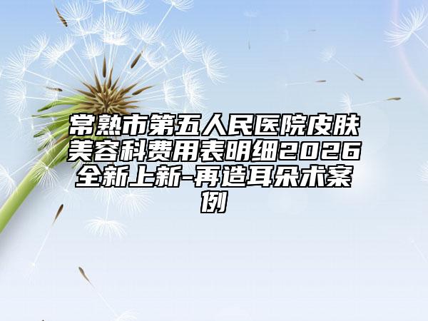 常熟市第五人民医院皮肤美容科费用表明细2026全新上新-再造耳朵术案例