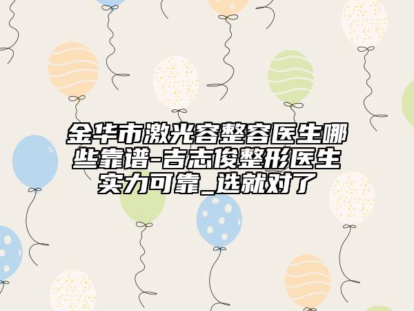 金华市激光容整容医生哪些靠谱-吉志俊整形医生实力可靠_选就对了