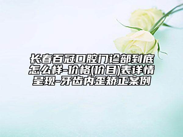 长春百冠口腔门诊部到底怎么样-价格(价目)表详情呈现-牙齿内歪矫正案例