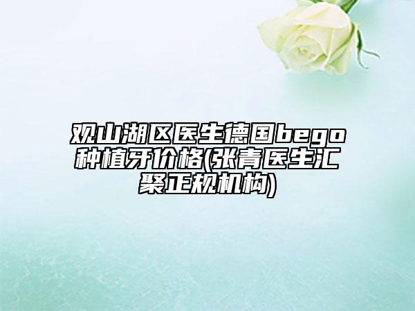 观山湖区医生德国bego种植牙价格(张青医生汇聚正规机构)