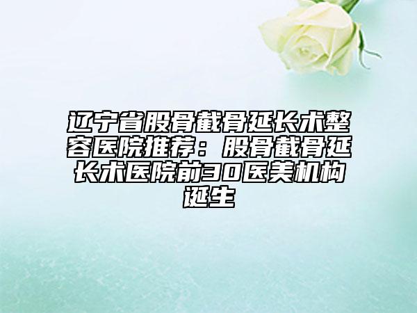 辽宁省股骨截骨延长术整容医院推荐：股骨截骨延长术医院前30医美机构诞生