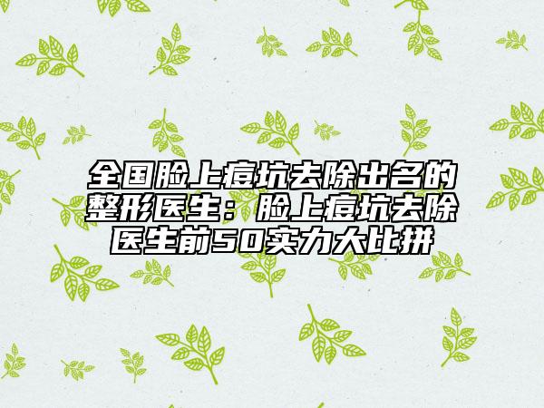全国脸上痘坑去除出名的整形医生：脸上痘坑去除医生前50实力大比拼