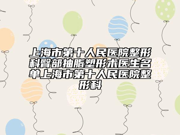 上海市第十人民医院整形科臀部抽脂塑形术医生名单上海市第十人民医院整形科