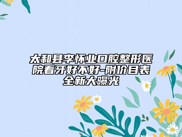 太和县李怀业口腔整形医院看牙好不好-附价目表全新大曝光