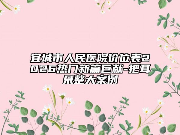 宜城市人民医院价位表2026热门新篇巨献-把耳朵整大案例