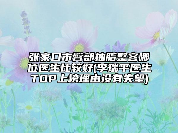 张家口市臀部抽脂整容哪位医生比较好(李瑞平医生TOP上榜理由没有失望)