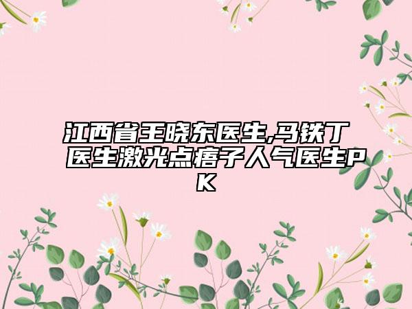 江西省王晓东医生,马铁丁医生激光点痦子人气医生PK