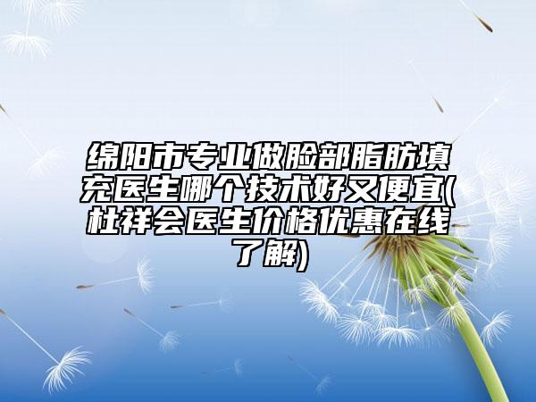 绵阳市专业做脸部脂肪填充医生哪个技术好又便宜(杜祥会医生价格优惠在线了解)