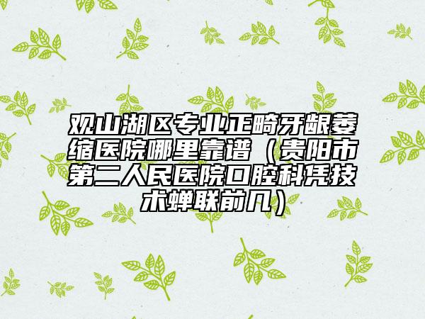 观山湖区专业正畸牙龈萎缩医院哪里靠谱（贵阳市第二人民医院口腔科凭技术蝉联前几）