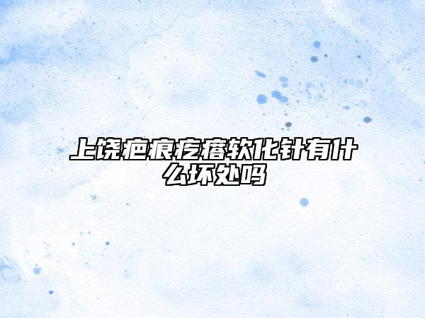 上饶疤痕疙瘩软化针有什么坏处吗