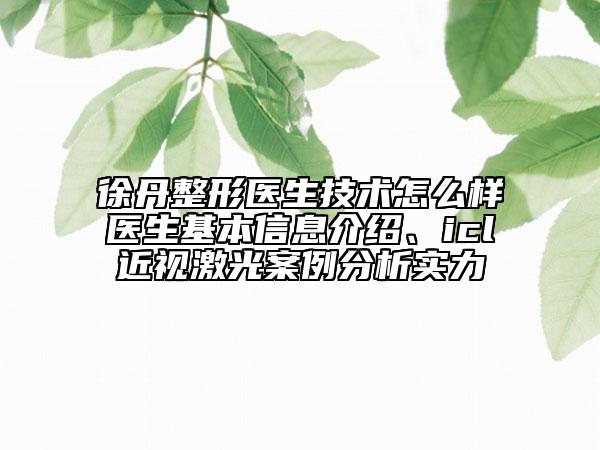 徐丹整形医生技术怎么样医生基本信息介绍、icl近视激光案例分析实力